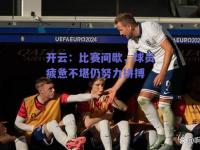 开云：比赛间歇，球员疲惫不堪仍努力拼搏