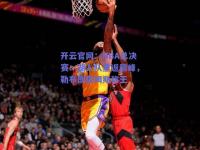 开云官网：NBA总决赛：湖人队重返巅峰，勒布朗詹姆斯称王