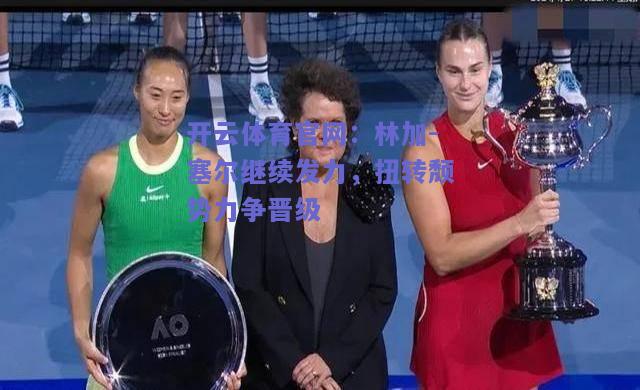 林加-塞尔继续发力，扭转颓势力争晋级